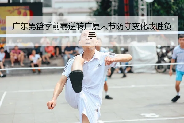 广东男篮季前赛逆转广厦末节防守变化成胜负手