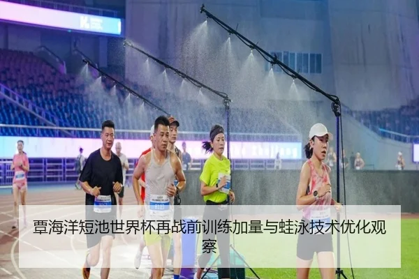 覃海洋短池世界杯再战前训练加量与蛙泳技术优化观察