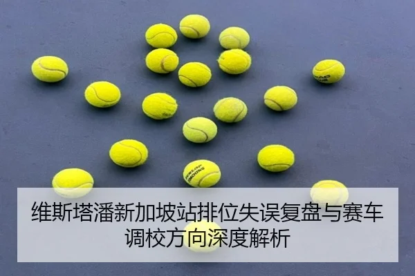 维斯塔潘新加坡站排位失误复盘与赛车调校方向深度解析